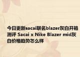 今日更新sacai联名blazer灰白开箱测评 Sacai x Nike Blazer mid灰白价格趋势怎么样