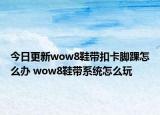 今日更新wow8鞋带扣卡脚踝怎么办 wow8鞋带系统怎么玩