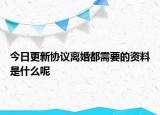 今日更新协议离婚都需要的资料是什么呢