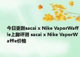 今日更新sacai x Nike VaporWaffle上脚评测 sacai x Nike VaporWaffle价格