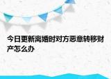 今日更新离婚时对方恶意转移财产怎么办