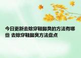 今日更新去除穿鞋脚臭的方法有哪些 去除穿鞋脚臭方法盘点