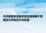 今日更新这些球星的支线球鞋不要错过几乎和正代无区别