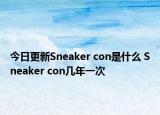 今日更新Sneaker con是什么 Sneaker con几年一次