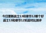 今日更新战士13和使节12哪个好 战士13和使节12实战对比测评