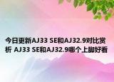 今日更新AJ33 SE和AJ32.9对比赏析 AJ33 SE和AJ32.9哪个上脚好看