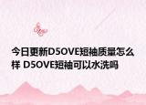 今日更新D5OVE短袖质量怎么样 D5OVE短袖可以水洗吗