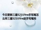 今日更新三星S21Ultra手写笔怎么样三星S21Ultra送手写笔吗