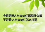今日更新AJ4火焰红搭配什么裤子好看 AJ4火焰红怎么搭配