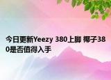今日更新Yeezy 380上脚 椰子380是否值得入手