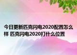 今日更新匹克闪电2020配置怎么样 匹克闪电2020打什么位置