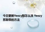 今日更新Yeezy鞋怎么洗 Yeezy系鞋带的方法