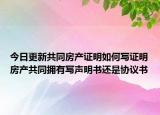 今日更新共同房产证明如何写证明房产共同拥有写声明书还是协议书