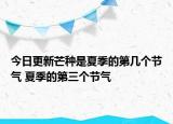 今日更新芒种是夏季的第几个节气 夏季的第三个节气