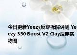 今日更新Yeezy反穿拆解评测 Yeezy 350 Boost V2 Clay反穿实物图