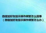 微信加好友提示操作频繁怎么回事（微信加好友提示操作频繁怎么办）