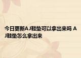 今日更新AJ鞋垫可以拿出来吗 AJ鞋垫怎么拿出来
