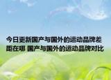 今日更新国产与国外的运动品牌差距在哪 国产与国外的运动品牌对比