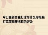 今日更新男生打球为什么穿拖鞋 打完篮球穿拖鞋的好处