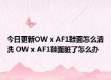 今日更新OW x AF1鞋面怎么清洗 OW x AF1鞋面脏了怎么办