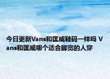 今日更新Vans和匡威鞋码一样吗 Vans和匡威哪个适合脚宽的人穿
