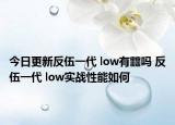 今日更新反伍一代 low有䨻吗 反伍一代 low实战性能如何