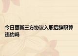 今日更新三方协议入职后辞职算违约吗