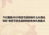 今日更新2022母亲节送妈妈什么礼物比较好 母亲节适合送妈妈的各类礼物盘点