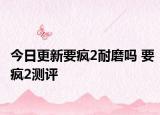 今日更新要疯2耐磨吗 要疯2测评