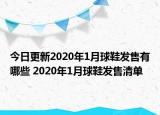 今日更新2020年1月球鞋发售有哪些 2020年1月球鞋发售清单