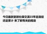 今日最新更新社保交满15年是连续还是累计 来了解有关的规定