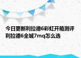 今日更新利拉德6彩虹开箱测评 利拉德6全城7mq怎么选