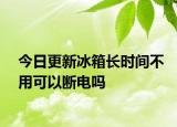 今日更新冰箱长时间不用可以断电吗