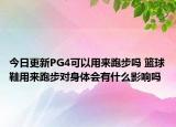 今日更新PG4可以用来跑步吗 篮球鞋用来跑步对身体会有什么影响吗