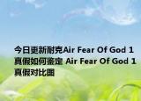 今日更新耐克Air Fear Of God 1真假如何鉴定 Air Fear Of God 1真假对比图