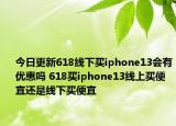 今日更新618线下买iphone13会有优惠吗 618买iphone13线上买便宜还是线下买便宜