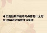 今日更新跳伞运动对身体有什么好处 跳伞运动需要什么条件
