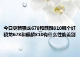 今日更新骁龙678和麒麟810哪个好骁龙678和麒麟810有什么性能差别