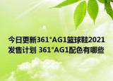 今日更新361°AG1篮球鞋2021发售计划 361°AG1配色有哪些