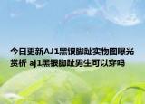 今日更新AJ1黑银脚趾实物图曝光赏析 aj1黑银脚趾男生可以穿吗