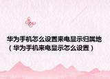 华为手机怎么设置来电显示归属地（华为手机来电显示怎么设置）