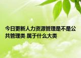 今日更新人力资源管理是不是公共管理类 属于什么大类