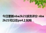 今日更新nba2k21球员评分 nba2k21可以在ps4上玩吗