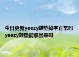 今日更新yeezy鞋垫掉字正常吗 yeezy鞋垫能拿出来吗