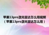 苹果13pro激光雷达怎么用视频（苹果13pro激光雷达怎么用）