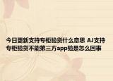 今日更新支持专柜验货什么意思 AJ支持专柜验货不能第三方app验是怎么回事