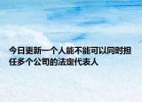 今日更新一个人能不能可以同时担任多个公司的法定代表人