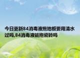 今日更新84消毒液拖地板要用清水过吗,84消毒液能拖瓷砖吗