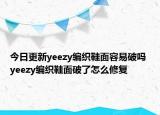 今日更新yeezy编织鞋面容易破吗 yeezy编织鞋面破了怎么修复
