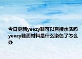 今日更新yeezy鞋可以直接水洗吗 yeezy鞋面材料是什么染色了怎么办